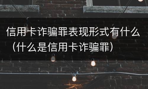 信用卡诈骗罪表现形式有什么（什么是信用卡诈骗罪）