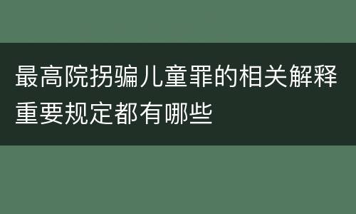 最高院拐骗儿童罪的相关解释重要规定都有哪些