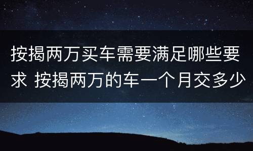 按揭两万买车需要满足哪些要求 按揭两万的车一个月交多少钱