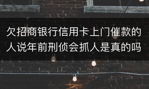 欠招商银行信用卡上门催款的人说年前刑侦会抓人是真的吗