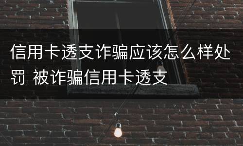 信用卡透支诈骗应该怎么样处罚 被诈骗信用卡透支