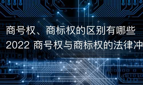 商号权、商标权的区别有哪些2022 商号权与商标权的法律冲突与解决