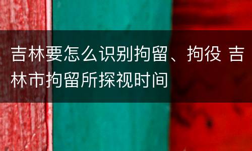 吉林要怎么识别拘留、拘役 吉林市拘留所探视时间