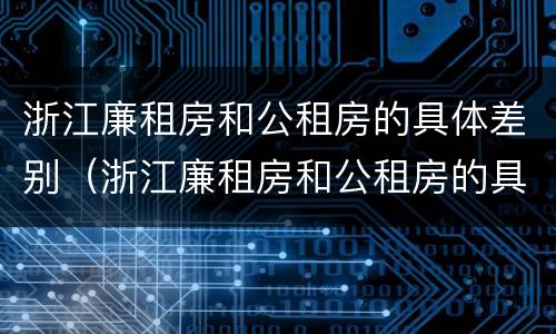 浙江廉租房和公租房的具体差别（浙江廉租房和公租房的具体差别在哪）