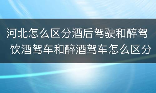 河北怎么区分酒后驾驶和醉驾 饮酒驾车和醉酒驾车怎么区分