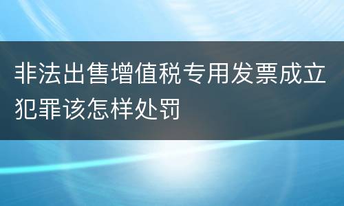 非法出售增值税专用发票成立犯罪该怎样处罚