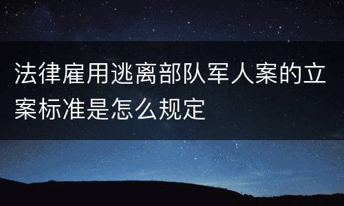 法律雇用逃离部队军人案的立案标准是怎么规定