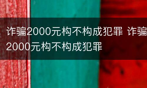 诈骗2000元构不构成犯罪 诈骗2000元构不构成犯罪