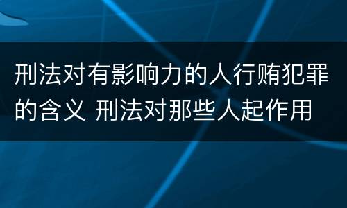 刑法对有影响力的人行贿犯罪的含义 刑法对那些人起作用