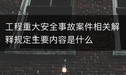 工程重大安全事故案件相关解释规定主要内容是什么