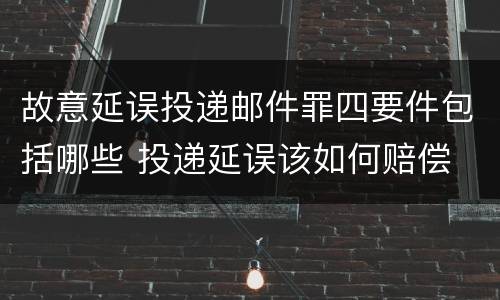 故意延误投递邮件罪四要件包括哪些 投递延误该如何赔偿