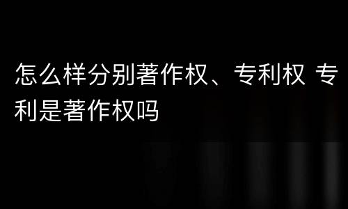怎么样分别著作权、专利权 专利是著作权吗