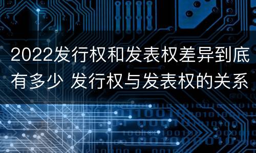 2022发行权和发表权差异到底有多少 发行权与发表权的关系