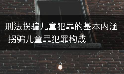 刑法拐骗儿童犯罪的基本内涵 拐骗儿童罪犯罪构成