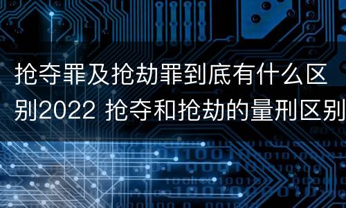 抢夺罪及抢劫罪到底有什么区别2022 抢夺和抢劫的量刑区别