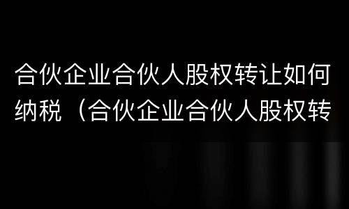 合伙企业合伙人股权转让如何纳税（合伙企业合伙人股权转让如何交税）
