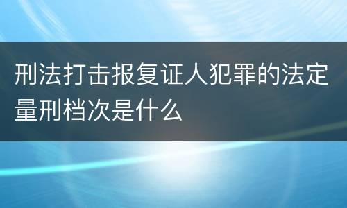 刑法打击报复证人犯罪的法定量刑档次是什么