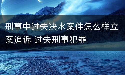刑事中过失决水案件怎么样立案追诉 过失刑事犯罪