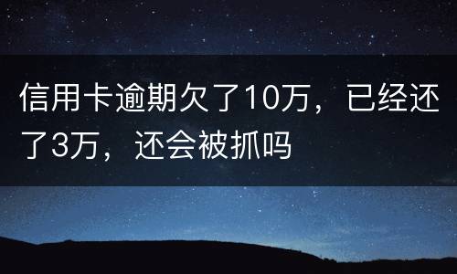 信用卡逾期欠了10万，已经还了3万，还会被抓吗
