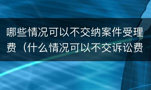 哪些情况可以不交纳案件受理费（什么情况可以不交诉讼费）