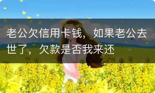 老公欠信用卡钱，如果老公去世了，欠款是否我来还