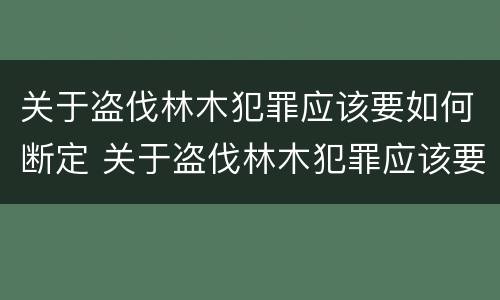 关于盗伐林木犯罪应该要如何断定 关于盗伐林木犯罪应该要如何断定呢