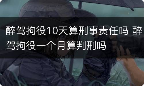 醉驾拘役10天算刑事责任吗 醉驾拘役一个月算判刑吗