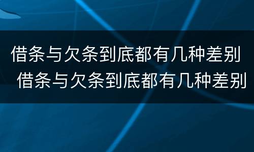 借条与欠条到底都有几种差别 借条与欠条到底都有几种差别呢