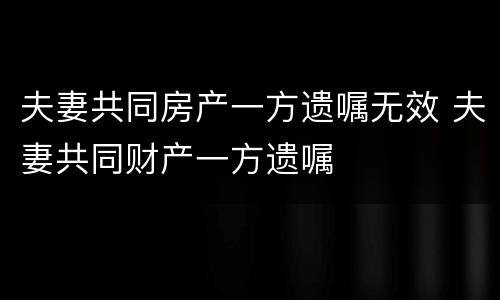 夫妻共同房产一方遗嘱无效 夫妻共同财产一方遗嘱
