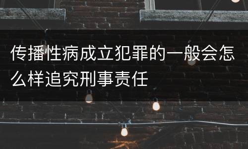 传播性病成立犯罪的一般会怎么样追究刑事责任