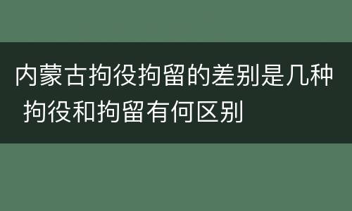 内蒙古拘役拘留的差别是几种 拘役和拘留有何区别