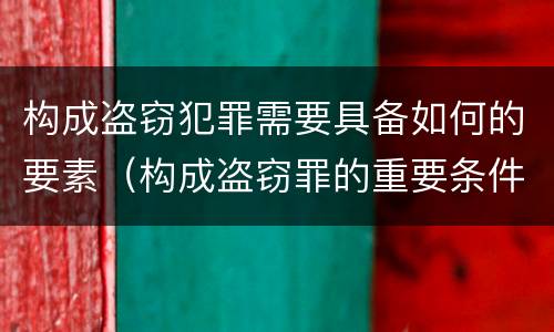 构成盗窃犯罪需要具备如何的要素（构成盗窃罪的重要条件）