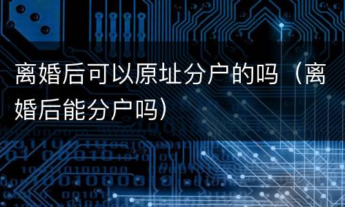 离婚后可以原址分户的吗（离婚后能分户吗）