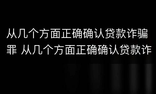从几个方面正确确认贷款诈骗罪 从几个方面正确确认贷款诈骗罪案例