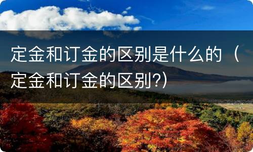 定金和订金的区别是什么的（定金和订金的区别?）