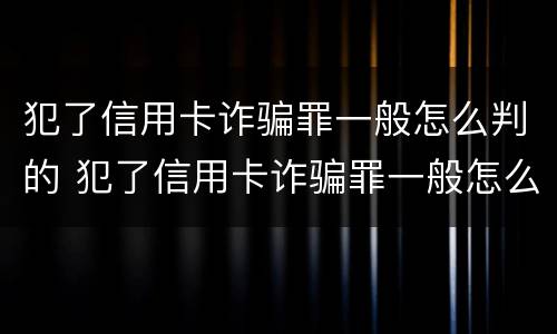 犯了信用卡诈骗罪一般怎么判的 犯了信用卡诈骗罪一般怎么判的呢