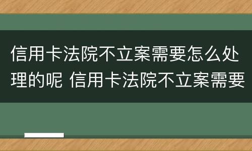 信用卡法院不立案需要怎么处理的呢 信用卡法院不立案需要怎么处理的呢视频