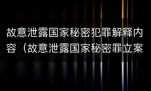 故意泄露国家秘密犯罪解释内容（故意泄露国家秘密罪立案的标准是）