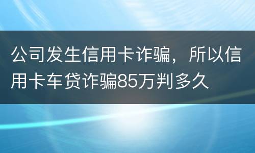 公司发生信用卡诈骗，所以信用卡车贷诈骗85万判多久