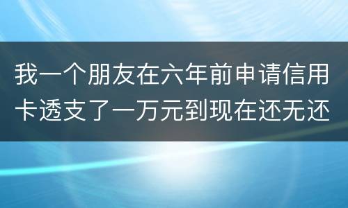 我一个朋友在六年前申请信用卡透支了一万元到现在还无还，会判多少年呢，谢谢