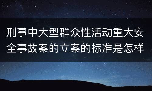 刑事中大型群众性活动重大安全事故案的立案的标准是怎样的