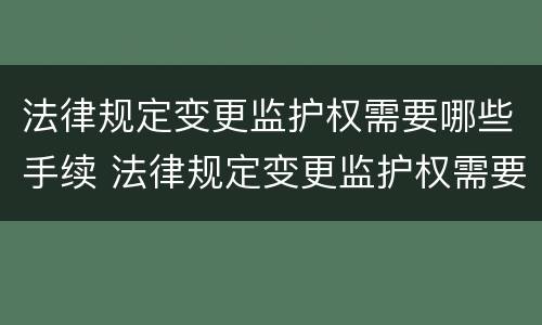 法律规定变更监护权需要哪些手续 法律规定变更监护权需要哪些手续和条件