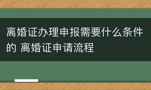 离婚证办理申报需要什么条件的 离婚证申请流程
