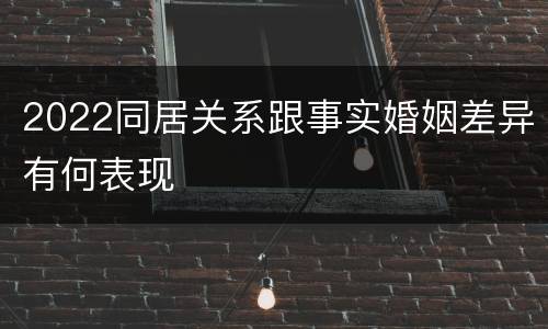 2022同居关系跟事实婚姻差异有何表现