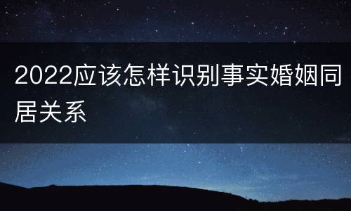 2022应该怎样识别事实婚姻同居关系