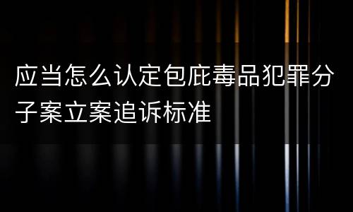 应当怎么认定包庇毒品犯罪分子案立案追诉标准