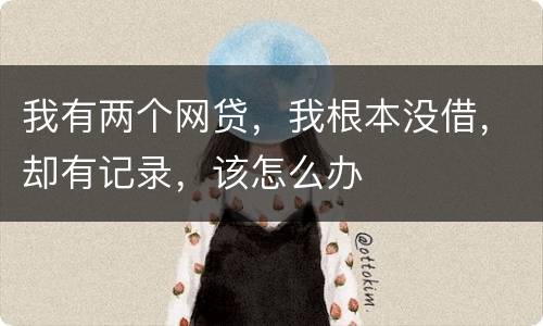 我有两个网贷，我根本没借，却有记录，该怎么办