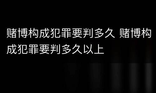 赌博构成犯罪要判多久 赌博构成犯罪要判多久以上