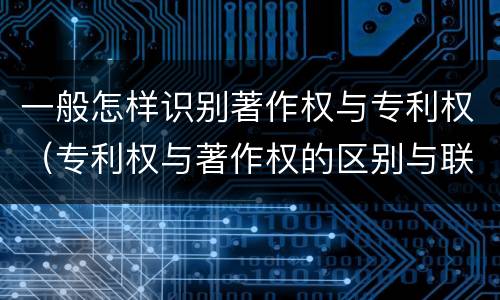 一般怎样识别著作权与专利权（专利权与著作权的区别与联系）