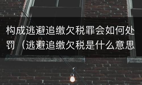 构成逃避追缴欠税罪会如何处罚（逃避追缴欠税是什么意思）